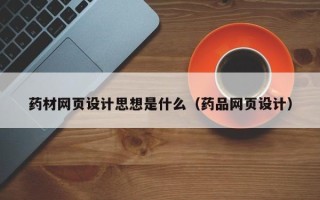 宿州药材网页设计思想是什么（药品网页设计）
